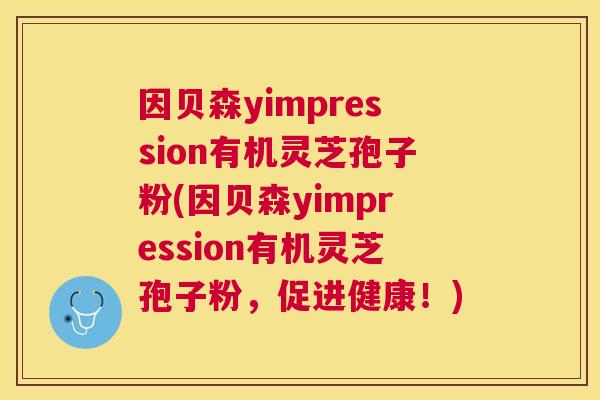 因贝森yimpression有机灵芝孢子粉(因贝森yimpression有机灵芝孢子粉,促进健康!) 因贝森yimpression有机灵芝孢子粉(因贝森yimpression有机灵芝孢子粉,促进健康!)