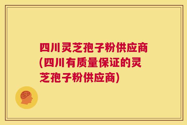 四川灵芝孢子粉供应商(四川有质量保证的灵芝孢子粉供应商) 四川灵芝孢子粉供应商(四川有质量保证的灵芝孢子粉供应商)