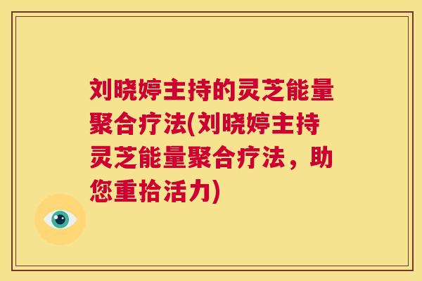 刘晓婷主持的灵芝能量聚合疗法(刘晓婷主持灵芝能量聚合疗法,助您重拾活力) 刘晓婷主持的灵芝能量聚合疗法(刘晓婷主持灵芝能量聚合疗法,助您重拾活力)
