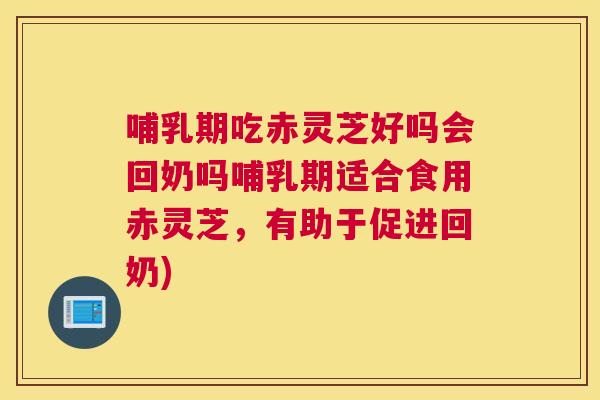 哺乳期吃赤灵芝好吗会回奶吗哺乳期适合食用赤灵芝,有助于促进回奶) 哺乳期吃赤灵芝好吗会回奶吗哺乳期适合食用赤灵芝,有助于促进回奶)