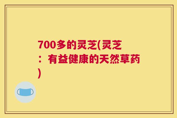 700多的灵芝(灵芝:有益健康的天然草药) 700多的灵芝(灵芝:有益健康的天然草药)