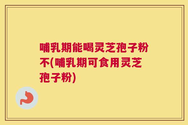 哺乳期能喝灵芝孢子粉不(哺乳期可食用灵芝孢子粉) 哺乳期能喝灵芝孢子粉不(哺乳期可食用灵芝孢子粉)
