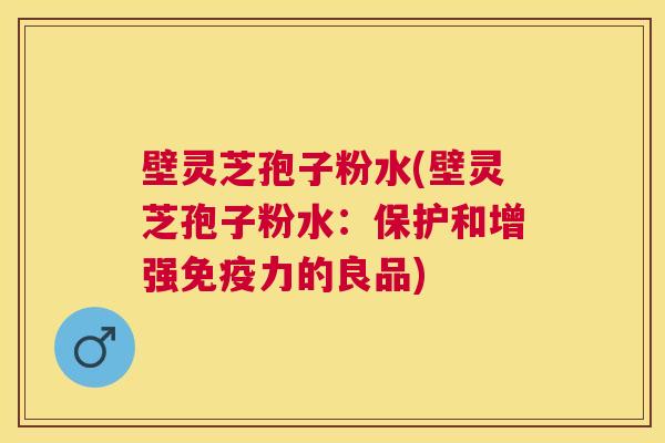 壁灵芝孢子粉水(壁灵芝孢子粉水:保护和增强免疫力的良品) 壁灵芝孢子粉水(壁灵芝孢子粉水:保护和增强免疫力的良品)