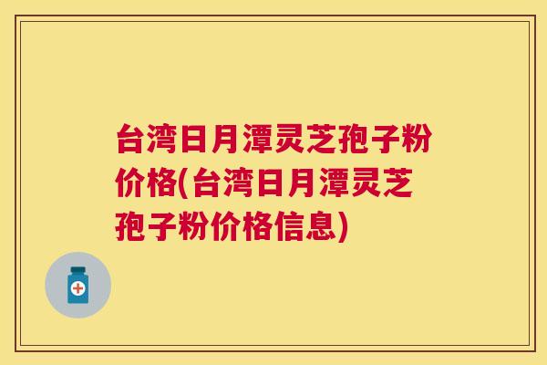 台湾日月潭灵芝孢子粉价格(台湾日月潭灵芝孢子粉价格信息) 台湾日月潭灵芝孢子粉价格(台湾日月潭灵芝孢子粉价格信息)