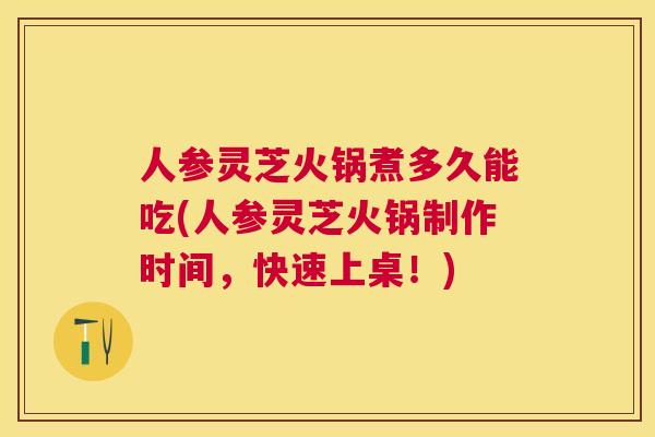 人参灵芝火锅煮多久能吃(人参灵芝火锅制作时间,快速上桌!) 人参灵芝火锅煮多久能吃(人参灵芝火锅制作时间,快速上桌!)