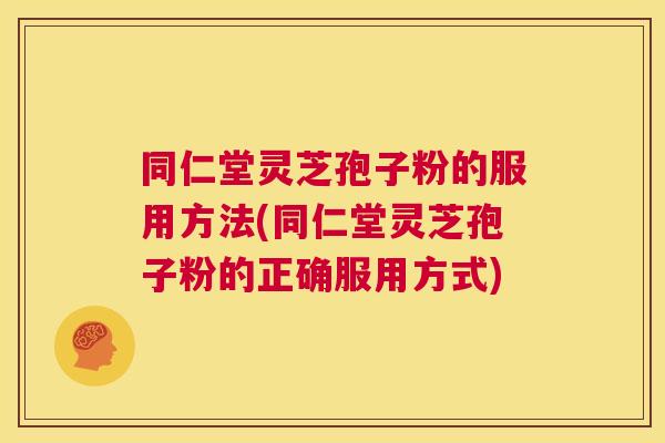 同仁堂灵芝孢子粉的服用方法(同仁堂灵芝孢子粉的正确服用方式) 同仁堂灵芝孢子粉的服用方法(同仁堂灵芝孢子粉的正确服用方式)