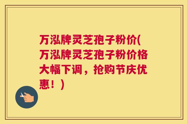 万泓牌灵芝孢子粉价(万泓牌灵芝孢子粉价格大幅下调,抢购节庆优惠!) 万泓牌灵芝孢子粉价(万泓牌灵芝孢子粉价格大幅下调,抢购节庆优惠!)