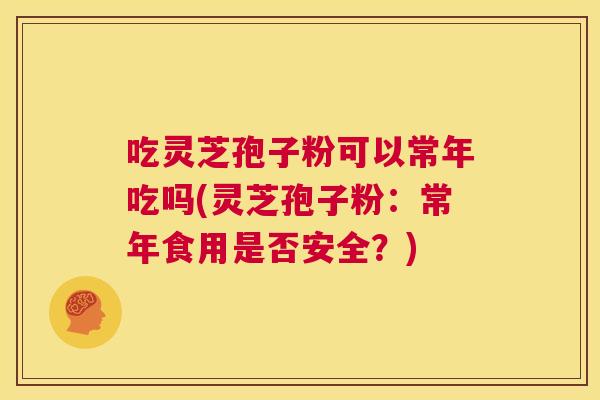吃灵芝孢子粉可以常年吃吗(灵芝孢子粉:常年食用是否安全?) 吃灵芝孢子粉可以常年吃吗(灵芝孢子粉:常年食用是否安全?)