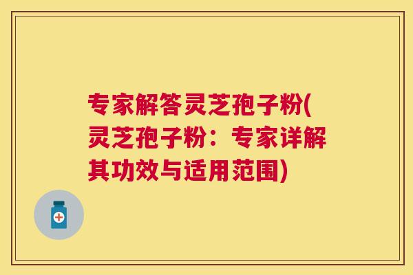 专家解答灵芝孢子粉(灵芝孢子粉:专家详解其功效与适用范围) 专家解答灵芝孢子粉(灵芝孢子粉:专家详解其功效与适用范围)