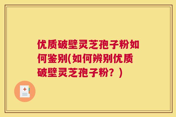 优质破壁灵芝孢子粉如何鉴别(如何辨别优质破壁灵芝孢子粉?) 优质破壁灵芝孢子粉如何鉴别(如何辨别优质破壁灵芝孢子粉?)