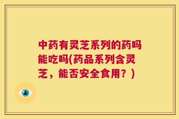 中药有灵芝系列的药吗能吃吗(药品系列含灵芝,能否安全食用?) 中药有灵芝系列的药吗能吃吗(药品系列含灵芝,能否安全食用?)