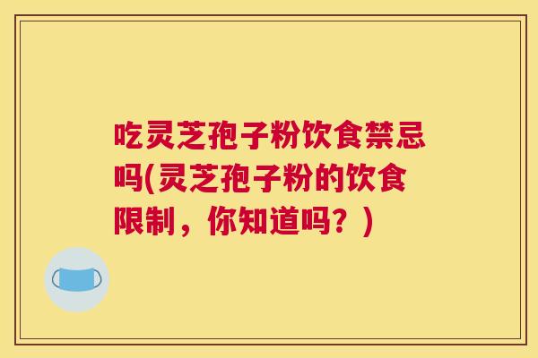 吃灵芝孢子粉饮食禁忌吗(灵芝孢子粉的饮食限制,你知道吗?) 吃灵芝孢子粉饮食禁忌吗(灵芝孢子粉的饮食限制,你知道吗?)