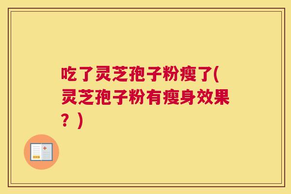 吃了灵芝孢子粉瘦了(灵芝孢子粉有瘦身效果?) 吃了灵芝孢子粉瘦了(灵芝孢子粉有瘦身效果?)