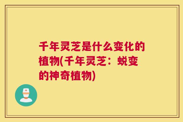 千年灵芝是什么变化的植物(千年灵芝:蜕变的神奇植物) 千年灵芝是什么变化的植物(千年灵芝:蜕变的神奇植物)