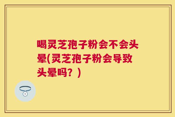 喝灵芝孢子粉会不会头晕(灵芝孢子粉会导致头晕吗?) 喝灵芝孢子粉会不会头晕(灵芝孢子粉会导致头晕吗?)