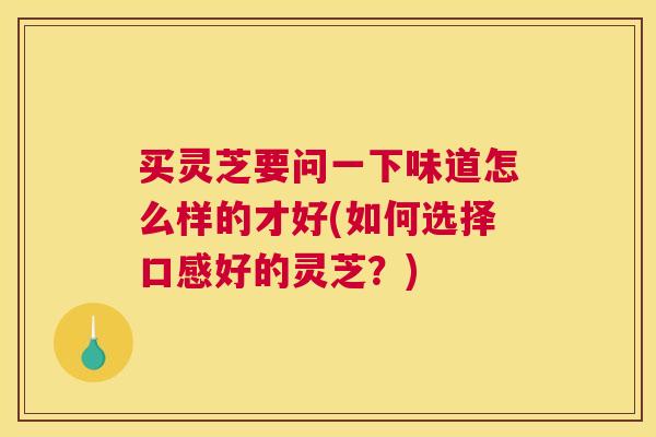 买灵芝要问一下味道怎么样的才好(如何选择口感好的灵芝?) 买灵芝要问一下味道怎么样的才好(如何选择口感好的灵芝?)