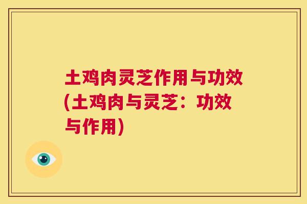 土鸡肉灵芝作用与功效(土鸡肉与灵芝:功效与作用) 土鸡肉灵芝作用与功效(土鸡肉与灵芝:功效与作用)