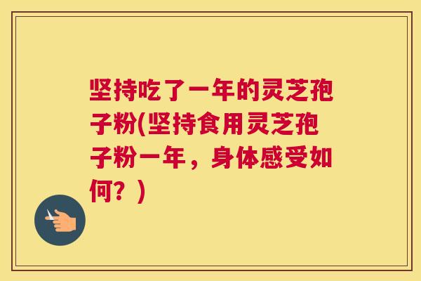 坚持吃了一年的灵芝孢子粉(坚持食用灵芝孢子粉一年,身体感受如何?) 坚持吃了一年的灵芝孢子粉(坚持食用灵芝孢子粉一年,身体感受如何?)
