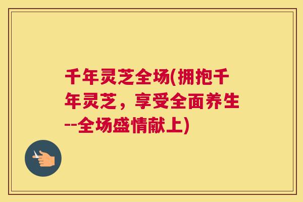千年灵芝全场(拥抱千年灵芝,享受全面养生--全场盛情献上) 千年灵芝全场(拥抱千年灵芝,享受全面养生--全场盛情献上)