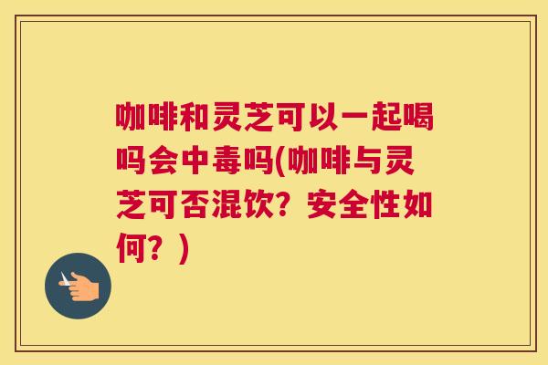 咖啡和灵芝可以一起喝吗会中毒吗(咖啡与灵芝可否混饮?安全性如何?) 咖啡和灵芝可以一起喝吗会中毒吗(咖啡与灵芝可否混饮?安全性如何?)