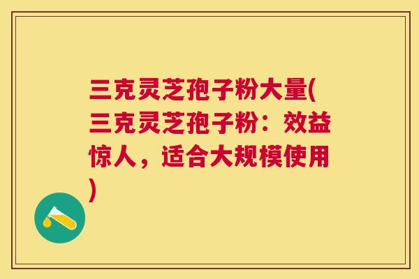 三克灵芝孢子粉大量(三克灵芝孢子粉:效益惊人,适合大规模使用) 三克灵芝孢子粉大量(三克灵芝孢子粉:效益惊人,适合大规模使用)
