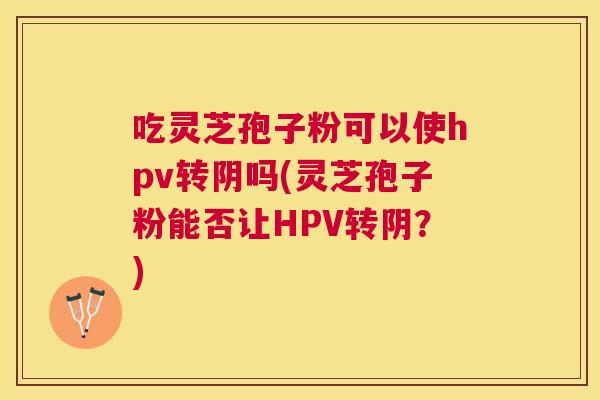 吃灵芝孢子粉可以使hpv转阴吗(灵芝孢子粉能否让HPV转阴?) 吃灵芝孢子粉可以使hpv转阴吗(灵芝孢子粉能否让HPV转阴?)