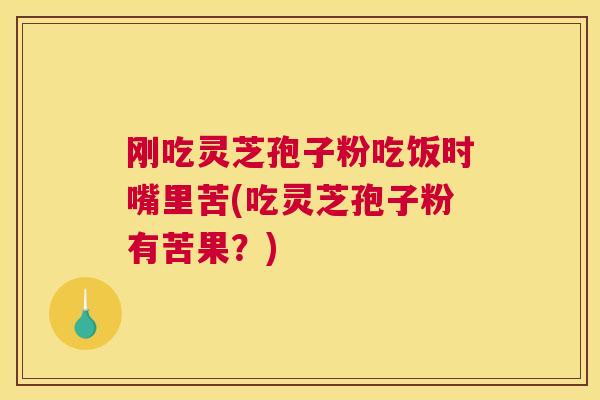 刚吃灵芝孢子粉吃饭时嘴里苦(吃灵芝孢子粉有苦果?) 刚吃灵芝孢子粉吃饭时嘴里苦(吃灵芝孢子粉有苦果?)