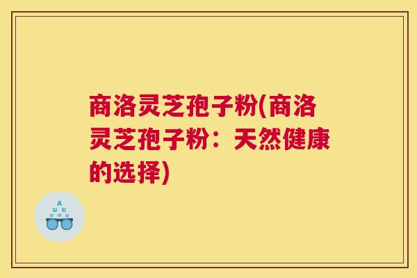 商洛灵芝孢子粉(商洛灵芝孢子粉:天然健康的选择) 商洛灵芝孢子粉(商洛灵芝孢子粉:天然健康的选择)