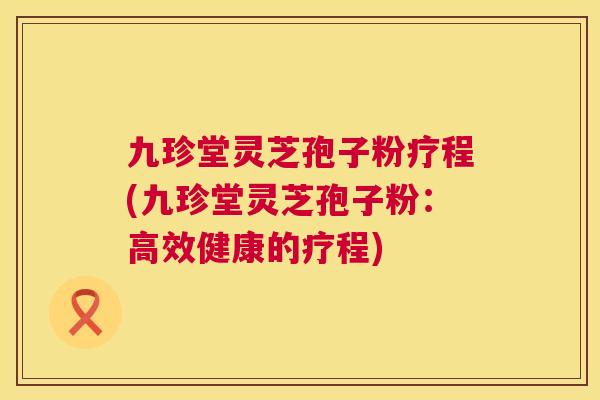 九珍堂灵芝孢子粉疗程(九珍堂灵芝孢子粉:高效健康的疗程) 九珍堂灵芝孢子粉疗程(九珍堂灵芝孢子粉:高效健康的疗程)