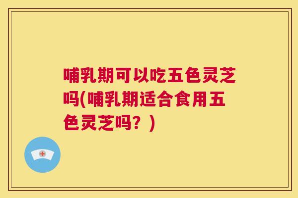 哺乳期可以吃五色灵芝吗(哺乳期适合食用五色灵芝吗?) 哺乳期可以吃五色灵芝吗(哺乳期适合食用五色灵芝吗?)