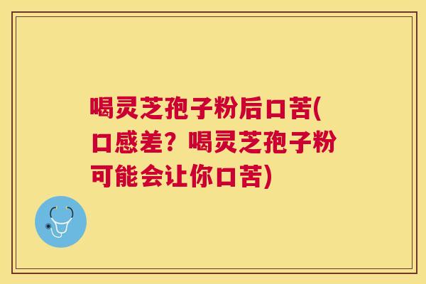 喝灵芝孢子粉后口苦(口感差?喝灵芝孢子粉可能会让你口苦) 喝灵芝孢子粉后口苦(口感差?喝灵芝孢子粉可能会让你口苦)