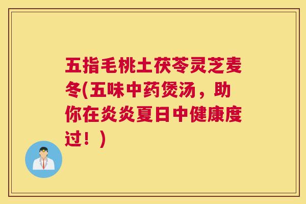五指毛桃土茯苓灵芝麦冬(五味中药煲汤,助你在炎炎夏日中健康度过!) 五指毛桃土茯苓灵芝麦冬(五味中药煲汤,助你在炎炎夏日中健康度过!)