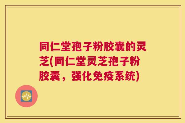 同仁堂孢子粉胶囊的灵芝(同仁堂灵芝孢子粉胶囊,强化免疫系统) 同仁堂孢子粉胶囊的灵芝(同仁堂灵芝孢子粉胶囊,强化免疫系统)