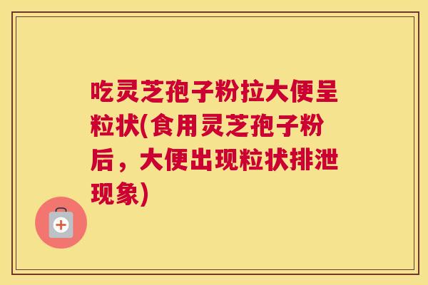 吃灵芝孢子粉拉大便呈粒状(食用灵芝孢子粉后,大便出现粒状排泄现象) 吃灵芝孢子粉拉大便呈粒状(食用灵芝孢子粉后,大便出现粒状排泄现象)