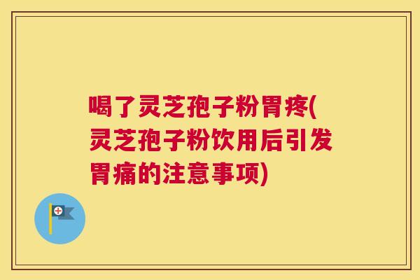 喝了灵芝孢子粉胃疼(灵芝孢子粉饮用后引发胃痛的注意事项) 喝了灵芝孢子粉胃疼(灵芝孢子粉饮用后引发胃痛的注意事项)