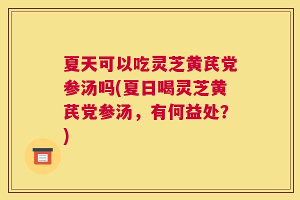 夏天可以吃灵芝黄芪党参汤吗(夏日喝灵芝黄芪党参汤,有何益处?) 夏天可以吃灵芝黄芪党参汤吗(夏日喝灵芝黄芪党参汤,有何益处?)