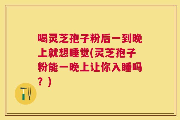 喝灵芝孢子粉后一到晚上就想睡觉(灵芝孢子粉能一晚上让你入睡吗?) 喝灵芝孢子粉后一到晚上就想睡觉(灵芝孢子粉能一晚上让你入睡吗?)