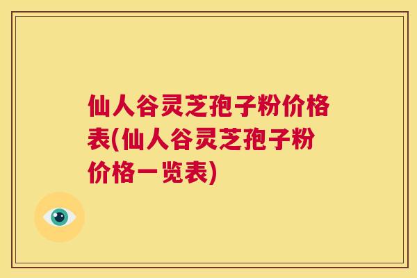 仙人谷灵芝孢子粉价格表(仙人谷灵芝孢子粉价格一览表)