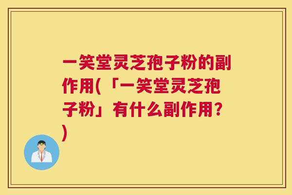 一笑堂灵芝孢子粉的副作用(「一笑堂灵芝孢子粉」有什么副作用?) 一笑堂灵芝孢子粉的副作用(「一笑堂灵芝孢子粉」有什么副作用?)