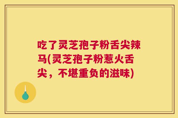 吃了灵芝孢子粉舌尖辣马(灵芝孢子粉惹火舌尖,不堪重负的滋味) 吃了灵芝孢子粉舌尖辣马(灵芝孢子粉惹火舌尖,不堪重负的滋味)