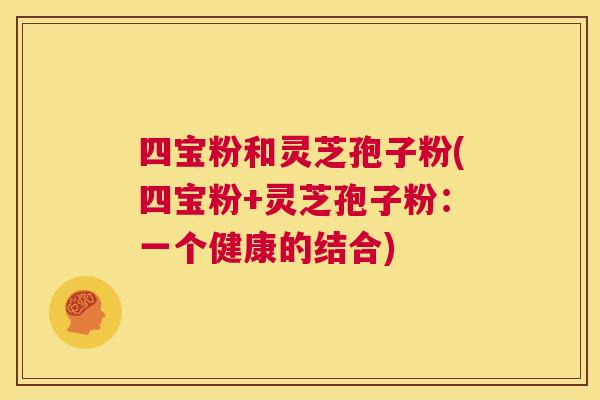 四宝粉和灵芝孢子粉(四宝粉+灵芝孢子粉：一个健康的结合)
