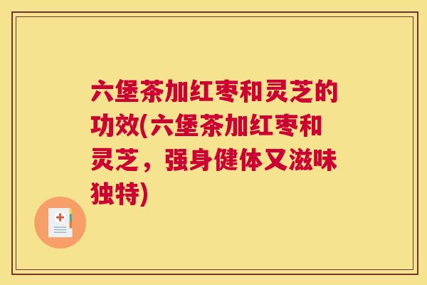 六堡茶加红枣和灵芝的功效(六堡茶加红枣和灵芝,强身健体又滋味独特) 六堡茶加红枣和灵芝的功效(六堡茶加红枣和灵芝,强身健体又滋味独特)