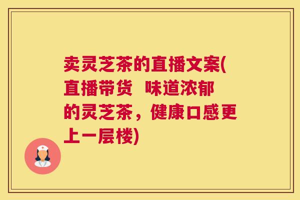 卖灵芝茶的直播文案(直播带货 味道浓郁的灵芝茶,健康口感更上一层楼) 卖灵芝茶的直播文案(直播带货 味道浓郁的灵芝茶,健康口感更上一层楼)