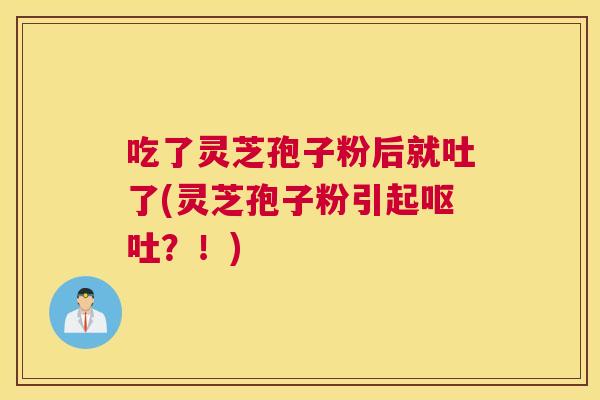 吃了灵芝孢子粉后就吐了(灵芝孢子粉引起呕吐?!) 吃了灵芝孢子粉后就吐了(灵芝孢子粉引起呕吐?!)