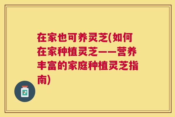 在家也可养灵芝(如何在家种植灵芝——营养丰富的家庭种植灵芝指南) 在家也可养灵芝(如何在家种植灵芝——营养丰富的家庭种植灵芝指南)