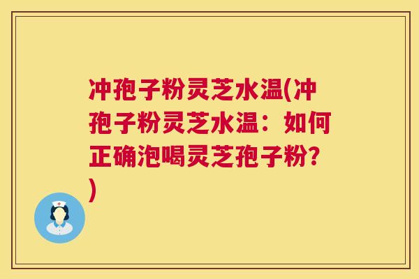 冲孢子粉灵芝水温(冲孢子粉灵芝水温:如何正确泡喝灵芝孢子粉?) 冲孢子粉灵芝水温(冲孢子粉灵芝水温:如何正确泡喝灵芝孢子粉?)
