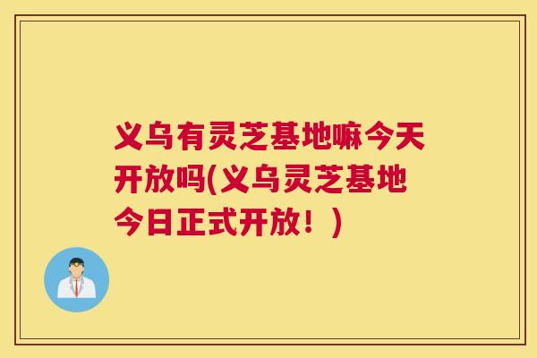 义乌有灵芝基地嘛今天开放吗(义乌灵芝基地今日正式开放!) 义乌有灵芝基地嘛今天开放吗(义乌灵芝基地今日正式开放!)