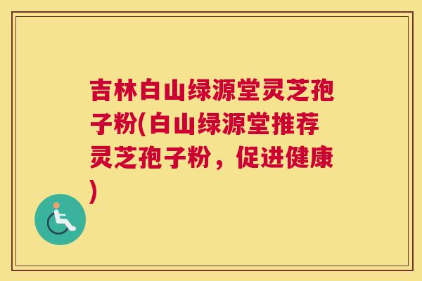 吉林白山绿源堂灵芝孢子粉(白山绿源堂推荐灵芝孢子粉,促进健康) 吉林白山绿源堂灵芝孢子粉(白山绿源堂推荐灵芝孢子粉,促进健康)