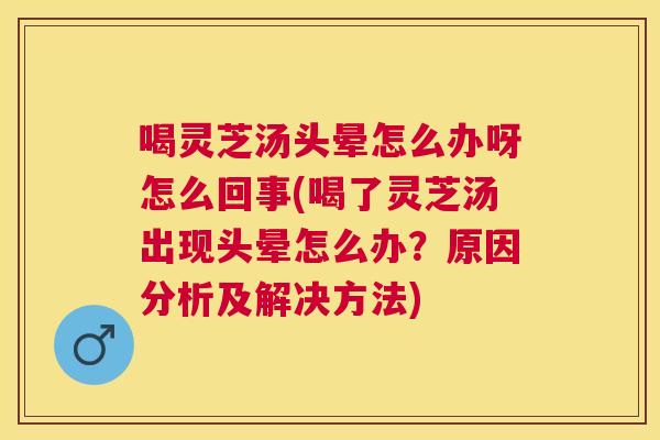 喝灵芝汤头晕怎么办呀怎么回事(喝了灵芝汤出现头晕怎么办?原因分析及解决方法) 喝灵芝汤头晕怎么办呀怎么回事(喝了灵芝汤出现头晕怎么办?原因分析及解决方法)