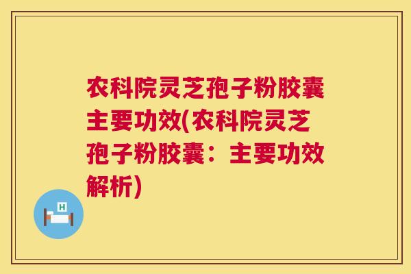 农科院灵芝孢子粉胶囊主要功效(农科院灵芝孢子粉胶囊：主要功效解析)